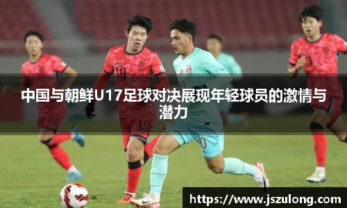 中国与朝鲜U17足球对决展现年轻球员的激情与潜力