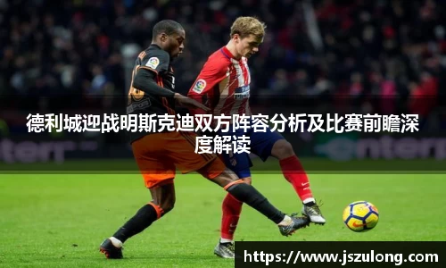 德利城迎战明斯克迪双方阵容分析及比赛前瞻深度解读