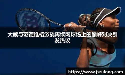 大威与范德维格激战再续网球场上的巅峰对决引发热议