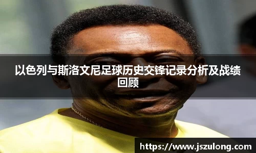 以色列与斯洛文尼足球历史交锋记录分析及战绩回顾